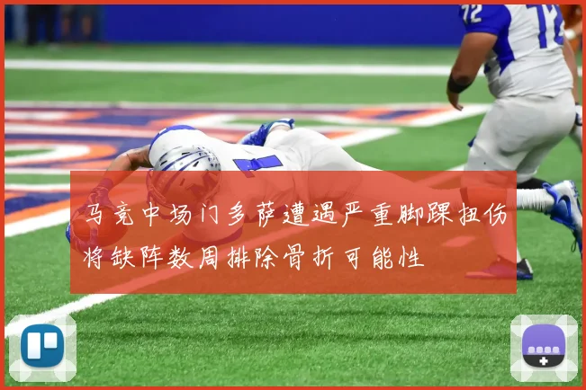 马竞中场门多萨遭遇严重脚踝扭伤将缺阵数周排除骨折可能性