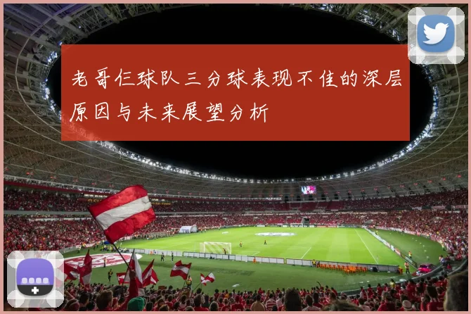 老哥仨球队三分球表现不佳的深层原因与未来展望分析