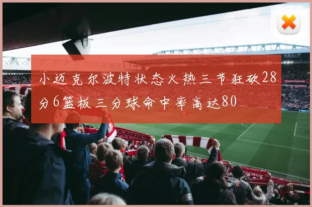 小迈克尔波特状态火热三节狂砍28分6篮板三分球命中率高达80