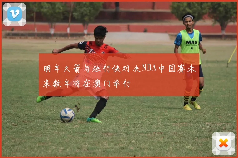 明年火箭与独行侠对决NBA中国赛未来数年将在澳门举行