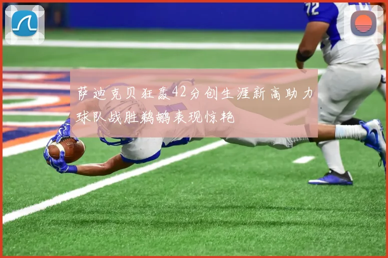 萨迪克贝狂轰42分创生涯新高助力球队战胜鹈鹕表现惊艳