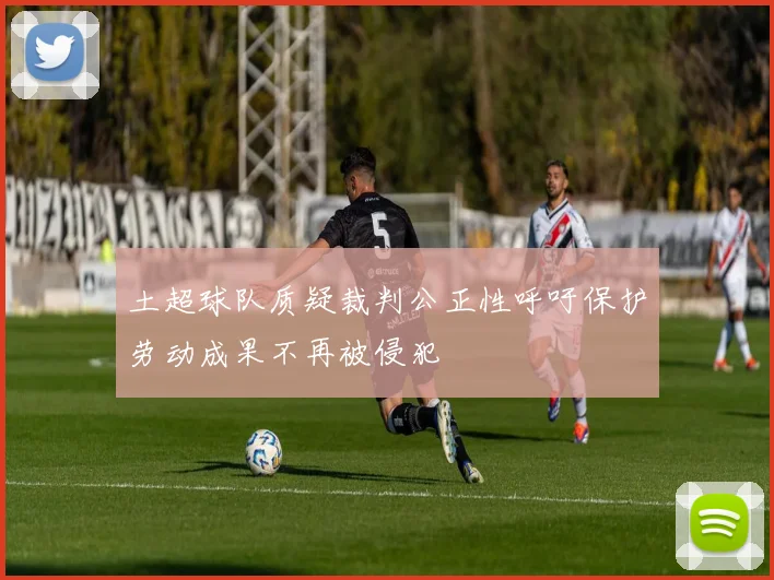 土超球队质疑裁判公正性呼吁保护劳动成果不再被侵犯