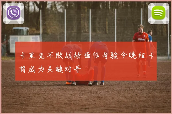 卡里克不败战绩面临考验今晚纽卡将成为关键对手