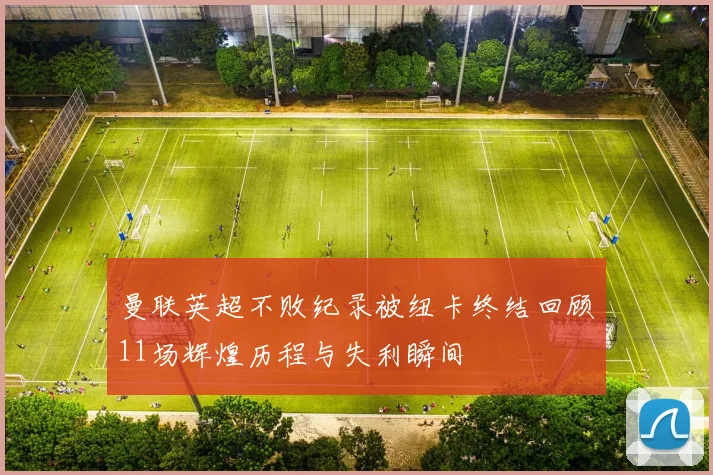 曼联英超不败纪录被纽卡终结回顾11场辉煌历程与失利瞬间