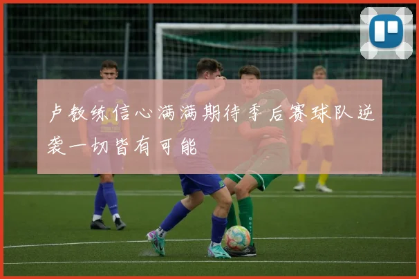 卢教练信心满满期待季后赛球队逆袭一切皆有可能