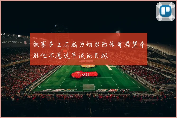 凯塞多立志成为切尔西传奇渴望夺冠但不愿过早谈论目标