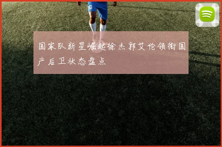 国家队新星崛起徐杰郭艾伦领衔国产后卫状态盘点