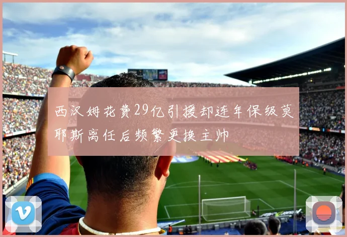 西汉姆花费29亿引援却连年保级莫耶斯离任后频繁更换主帅
