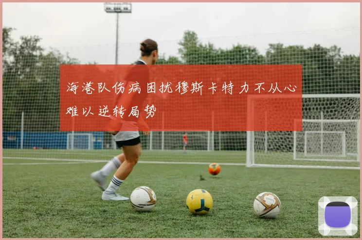 海港队伤病困扰穆斯卡特力不从心难以逆转局势