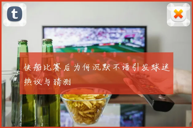 快船比赛后为何沉默不语引发球迷热议与猜测