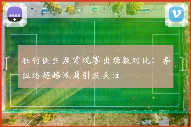独行侠生涯常规赛出场数对比：弗拉格超越浓眉引发关注
