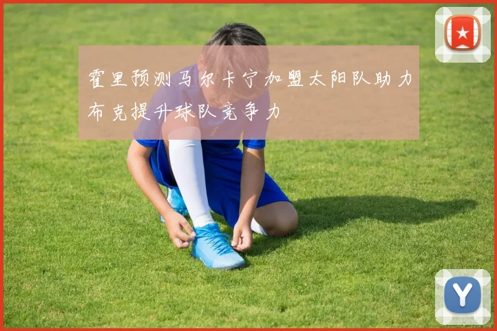 霍里预测马尔卡宁加盟太阳队助力布克提升球队竞争力