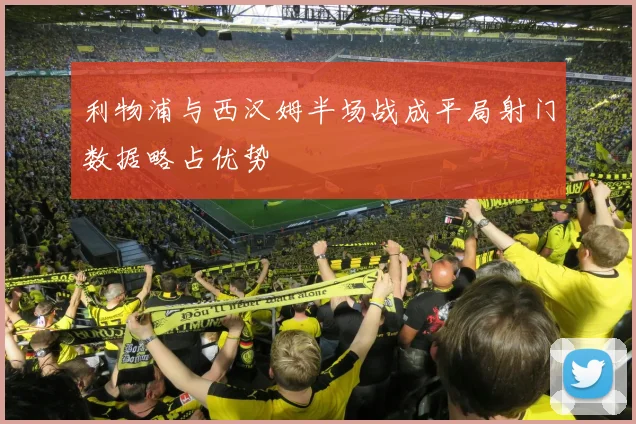 利物浦与西汉姆半场战成平局射门数据略占优势