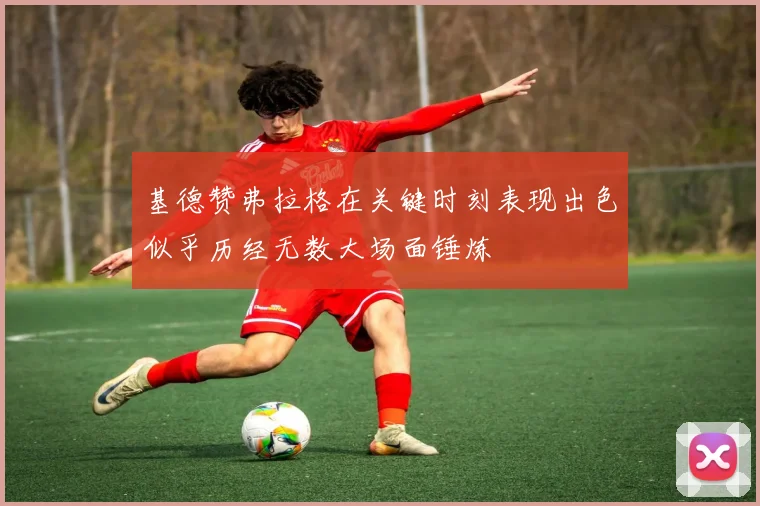 基德赞弗拉格在关键时刻表现出色似乎历经无数大场面锤炼