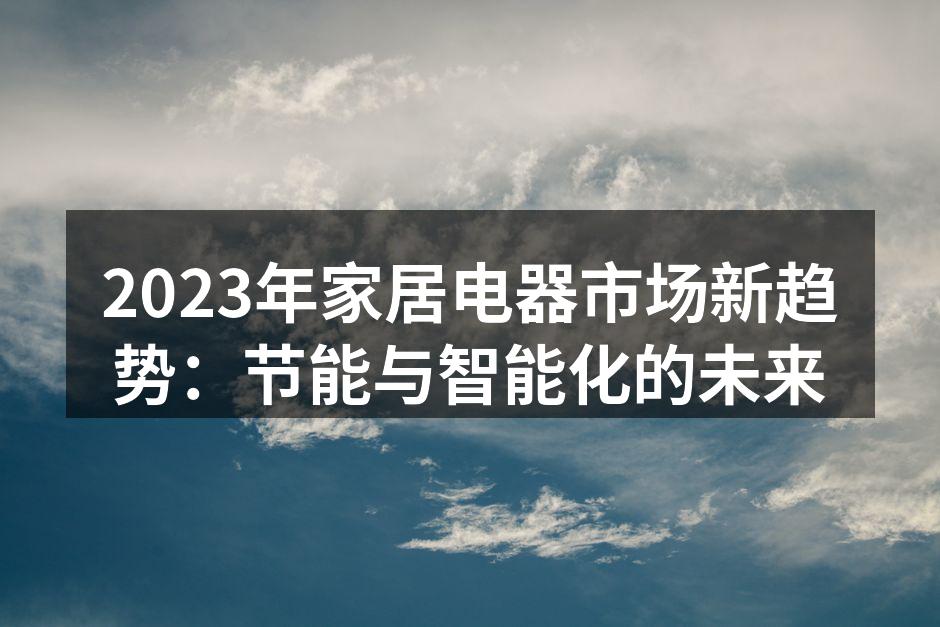 2023年家居电器市场新趋势：节能与智能化的未来